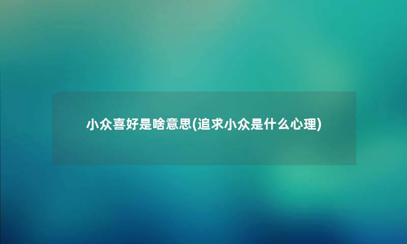 小众喜好是啥意思(追求小众是什么心理) 小众喜好是啥意思(追求小众是什么心理)
