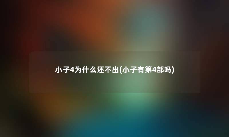 小子4为什么还不出(小子有第4部吗) 小子4为什么还不出(小子有第4部吗)
