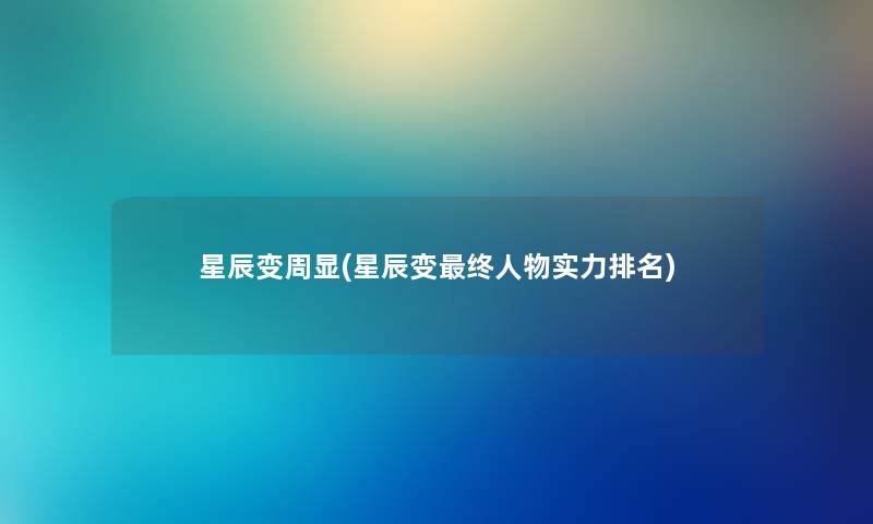 星辰变周显(星辰变终人物实力推荐) 星辰变周显(星辰变终人物实力推荐)