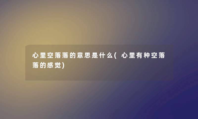 心里空落落的意思是什么(心里有种空落落的感觉) 心里空落落的意思是什么(心里有种空落落的感觉)