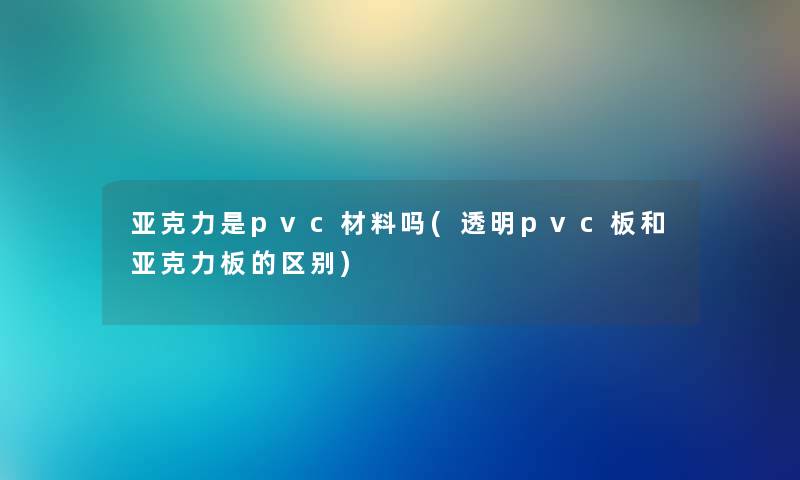 亚克力是pvc材料吗(透明pvc板和亚克力板的区别) 亚克力是pvc材料吗(透明pvc板和亚克力板的区别)