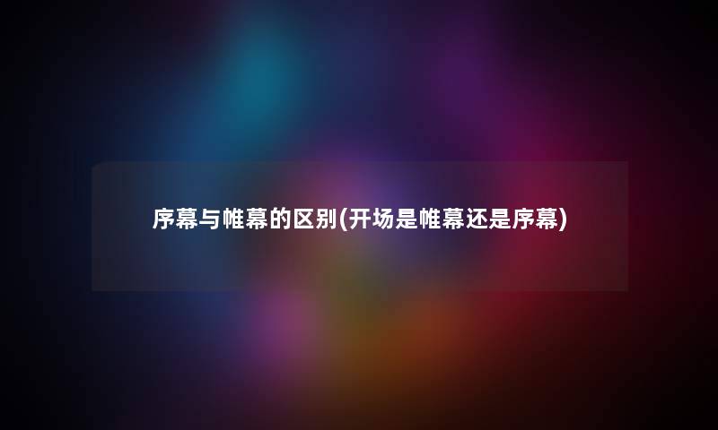 序幕与帷幕的区别(开场是帷幕还是序幕) 序幕与帷幕的区别(开场是帷幕还是序幕)