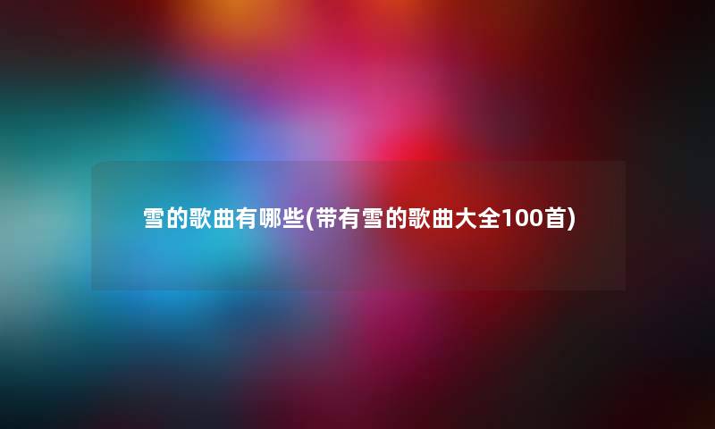 雪的歌曲有哪些(带有雪的歌曲大全几首) 雪的歌曲有哪些(带有雪的歌曲大全几首)