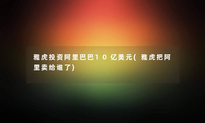 雅虎投资阿里巴巴10亿美元(雅虎把阿里卖给谁了) 雅虎投资阿里巴巴10亿美元(雅虎把阿里卖给谁了)