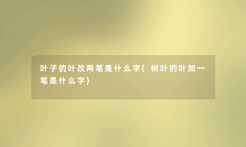 叶子的叶改两笔是什么字(树叶的叶加一笔是什么字) 叶子的叶改两笔是什么字(树叶的叶加一笔是什么字)
