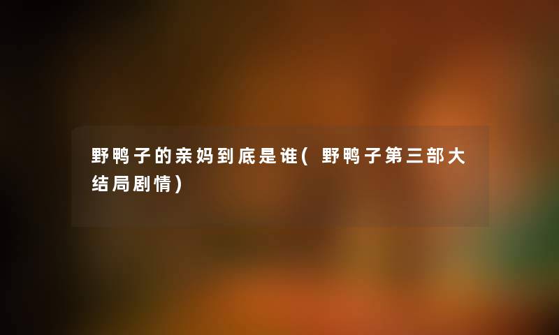 野鸭子的亲妈到底是谁(野鸭子第三部大结局剧情) 野鸭子的亲妈到底是谁(野鸭子第三部大结局剧情)