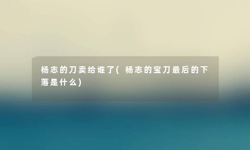 杨志的刀卖给谁了(杨志的宝刀这里要说的下落是什么) 杨志的刀卖给谁了(杨志的宝刀这里要说的下落是什么)