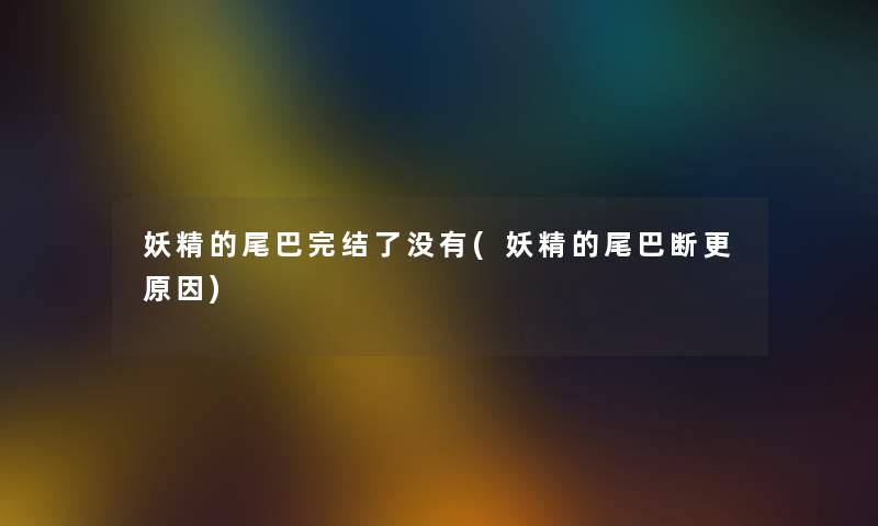 妖精的尾巴完结了没有(妖精的尾巴断更原因) 妖精的尾巴完结了没有(妖精的尾巴断更原因)