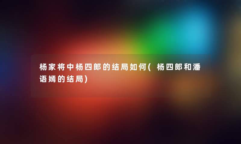 杨家将中杨四郎的结局如何(杨四郎和潘语嫣的结局) 杨家将中杨四郎的结局如何(杨四郎和潘语嫣的结局)