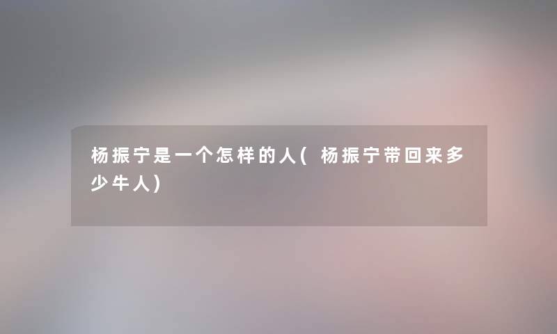 杨振宁是一个怎样的人(杨振宁带回来多少牛人) 杨振宁是一个怎样的人(杨振宁带回来多少牛人)