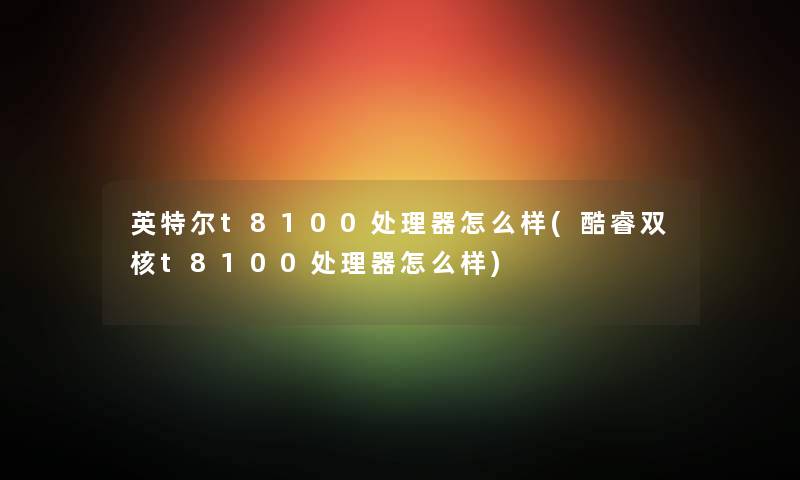英特尔t8100处理器怎么样(酷睿双核t8100处理器怎么样) 英特尔t8100处理器怎么样(酷睿双核t8100处理器怎么样)