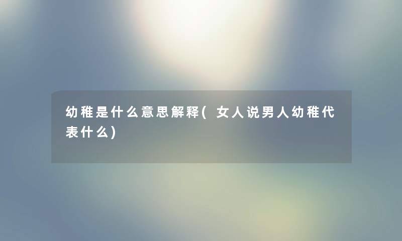 幼稚是什么意思解释(女人说男人幼稚代表什么) 幼稚是什么意思解释(女人说男人幼稚代表什么)
