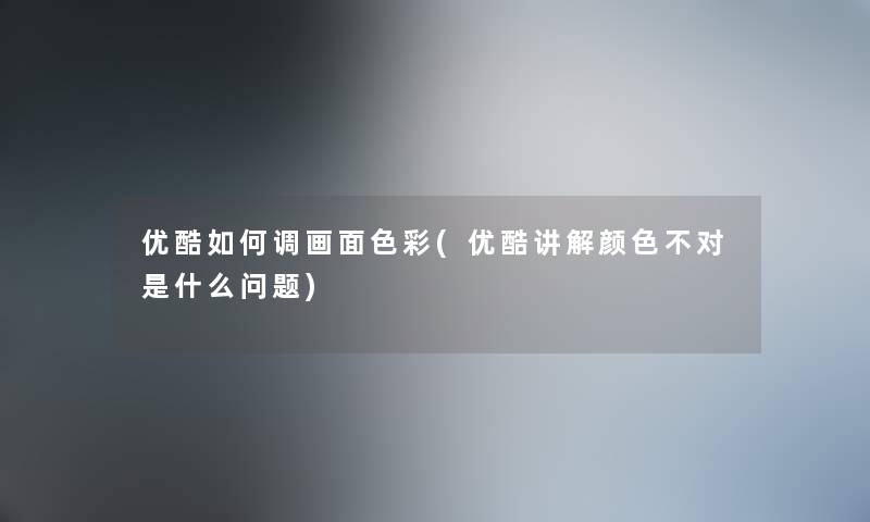 优酷如何调画面色彩(优酷讲解颜色不对是什么问题) 优酷如何调画面色彩(优酷讲解颜色不对是什么问题)
