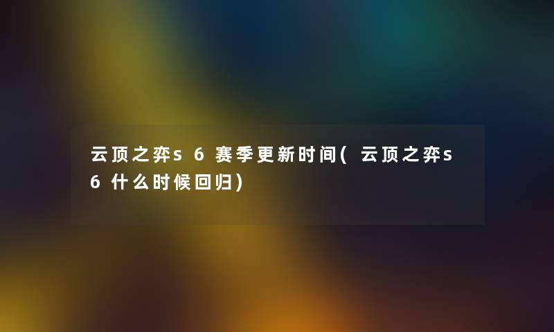 云顶之弈s6赛季更新时间(云顶之弈s6什么时候回归) 云顶之弈s6赛季更新时间(云顶之弈s6什么时候回归)