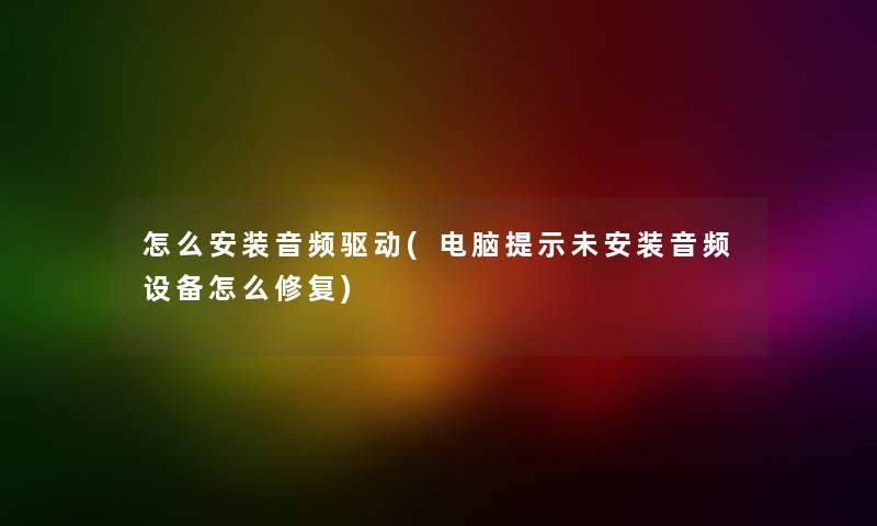 怎么安装音频驱动(电脑提示未安装音频设备怎么修复) 怎么安装音频驱动(电脑提示未安装音频设备怎么修复)
