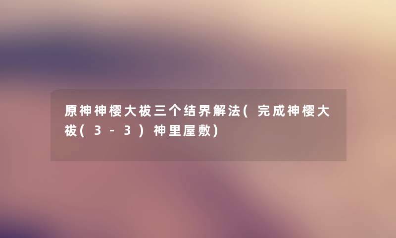 原神神樱大祓三个结界解法(完成神樱大祓(3-3)神里屋敷) 原神神樱大祓三个结界解法(完成神樱大祓(3-3)神里屋敷)