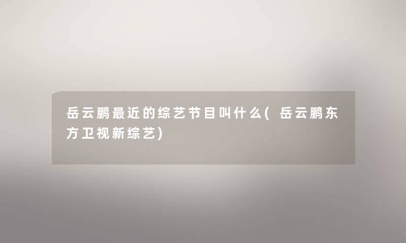 岳云鹏近的综艺节目叫什么(岳云鹏东方卫视新综艺) 岳云鹏近的综艺节目叫什么(岳云鹏东方卫视新综艺)