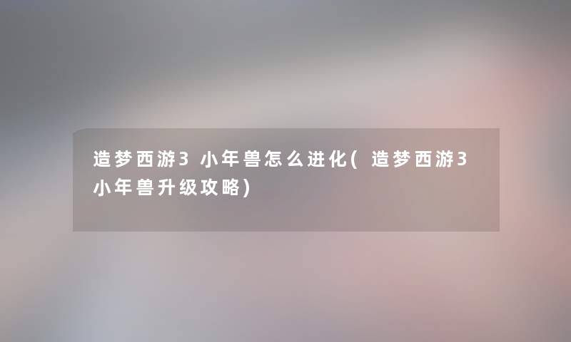 造梦西游3小年兽怎么进化(造梦西游3小年兽升级攻略) 造梦西游3小年兽怎么进化(造梦西游3小年兽升级攻略)