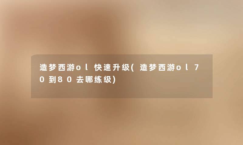 造梦西游ol快速升级(造梦西游ol70到80去哪练级) 造梦西游ol快速升级(造梦西游ol70到80去哪练级)