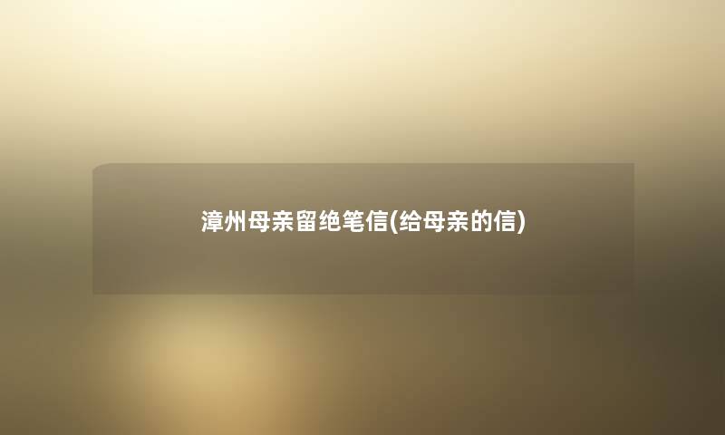 漳州母亲留绝笔信(给母亲的信) 漳州母亲留绝笔信(给母亲的信)