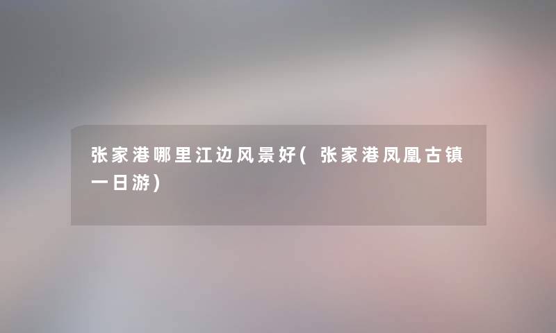 张家港哪里江边风景好(张家港凤凰古镇一日游) 张家港哪里江边风景好(张家港凤凰古镇一日游)