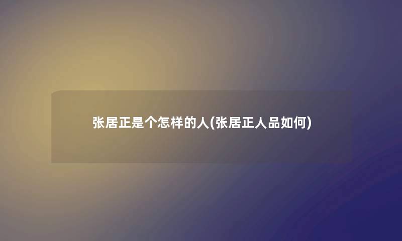 张居正是个怎样的人(张居正人品如何) 张居正是个怎样的人(张居正人品如何)