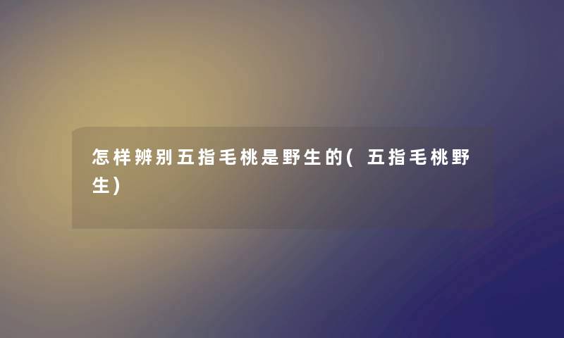 怎样辨别五指毛桃是野生的(五指毛桃野生) 怎样辨别五指毛桃是野生的(五指毛桃野生)