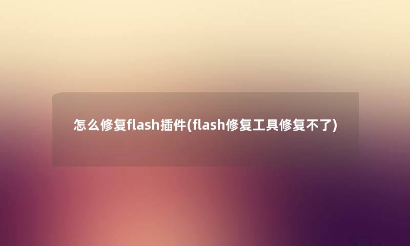 怎么修复flash插件(flash修复工具修复不了) 怎么修复flash插件(flash修复工具修复不了)