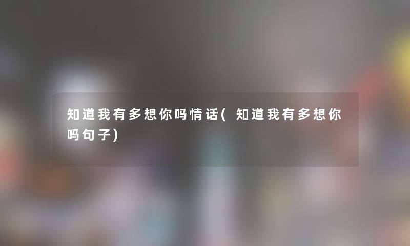 知道我有多想你吗情话(知道我有多想你吗句子) 知道我有多想你吗情话(知道我有多想你吗句子)