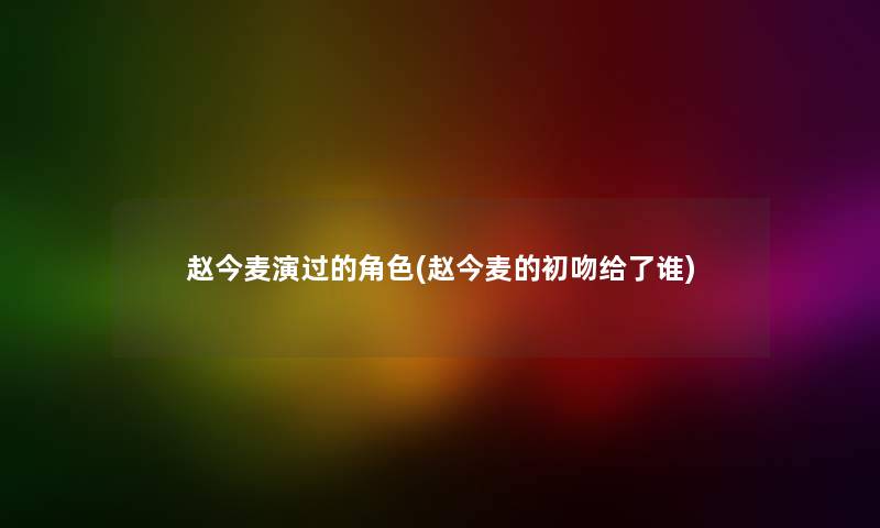 赵今麦演过的角色(赵今麦的初吻给了谁) 赵今麦演过的角色(赵今麦的初吻给了谁)