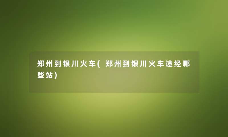 郑州到银川火车(郑州到银川火车途经哪些站) 郑州到银川火车(郑州到银川火车途经哪些站)