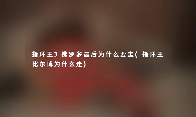 指环王3佛罗多这里要说为什么要走(指环王比尔博为什么走) 指环王3佛罗多这里要说为什么要走(指环王比尔博为什么走)