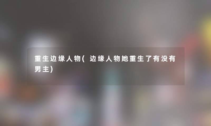 重生边缘人物(边缘人物她重生了有没有男主) 重生边缘人物(边缘人物她重生了有没有男主)