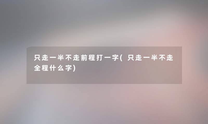 只走一半不走前程打一字(只走一半不走全程什么字) 只走一半不走前程打一字(只走一半不走全程什么字)