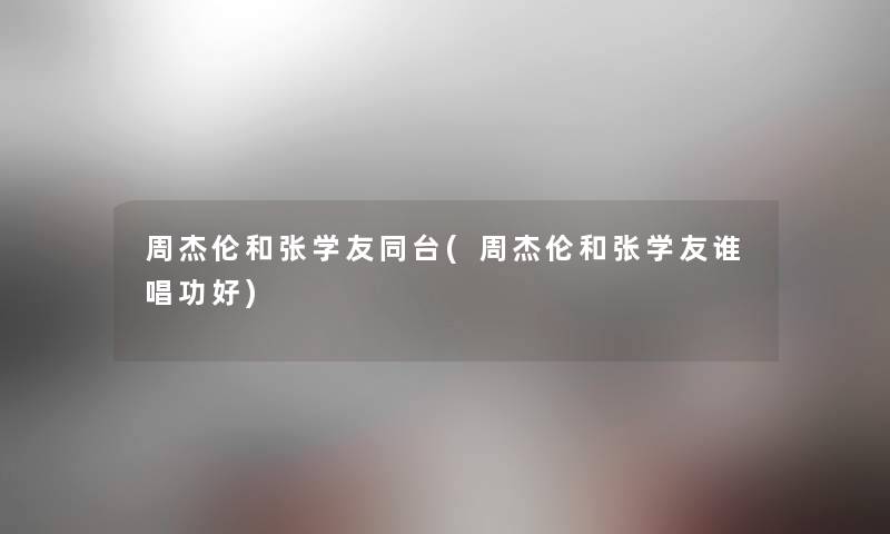 周杰伦和张学友同台(周杰伦和张学友谁唱功好) 周杰伦和张学友同台(周杰伦和张学友谁唱功好)