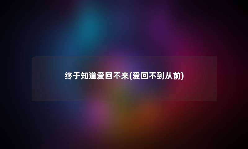 终于知道爱回不来(爱回不到从前) 终于知道爱回不来(爱回不到从前)
