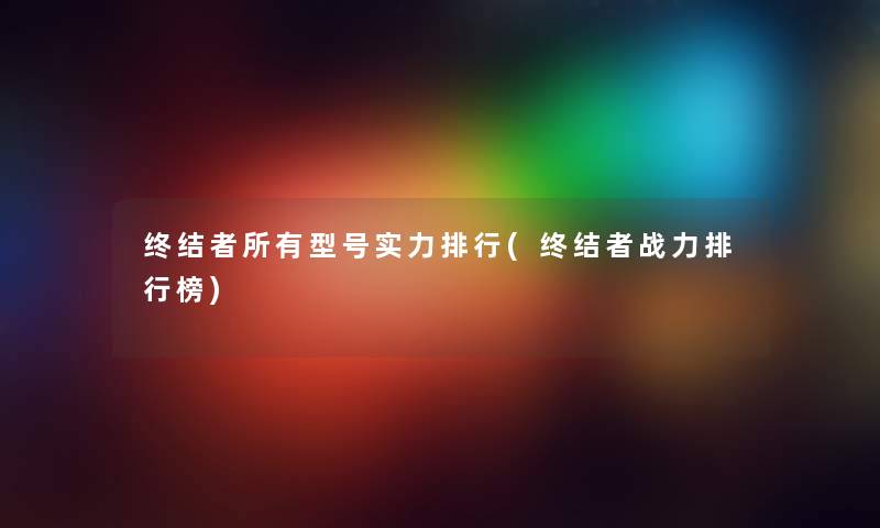 终结者所有型号实力整理(终结者战力整理榜) 终结者所有型号实力整理(终结者战力整理榜)