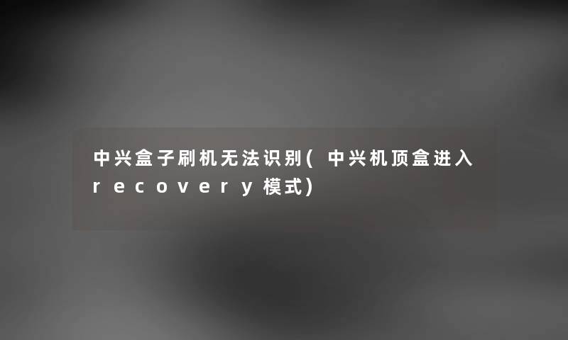 中兴盒子刷机无法识别(中兴机顶盒进入recovery模式) 中兴盒子刷机无法识别(中兴机顶盒进入recovery模式)