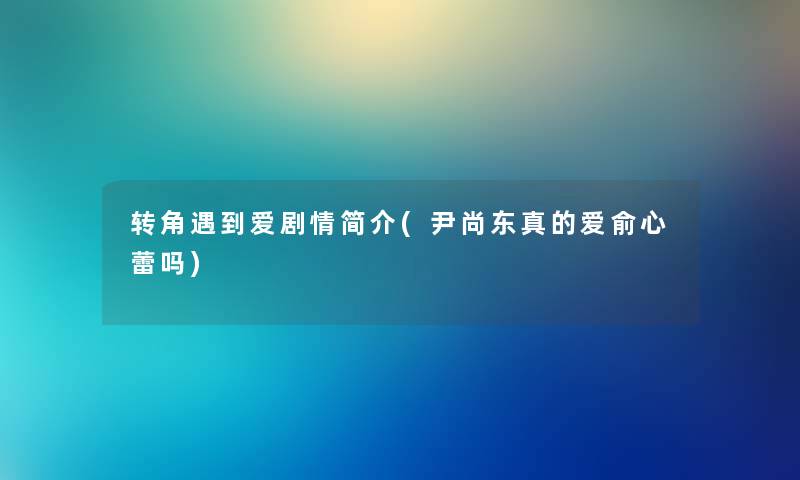 转角遇到爱剧情简介(尹尚东真的爱俞心蕾吗) 转角遇到爱剧情简介(尹尚东真的爱俞心蕾吗)