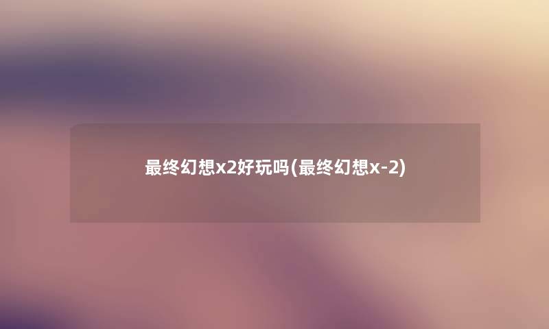 终幻想x2好玩吗(终幻想x-2) 终幻想x2好玩吗(终幻想x-2)