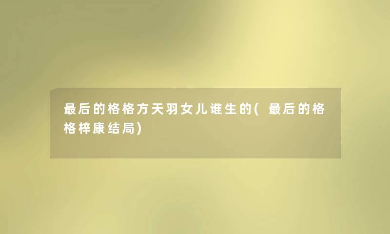 这里要说的格格方天羽女儿谁生的(这里要说的格格梓康结局) 这里要说的格格方天羽女儿谁生的(这里要说的格格梓康结局)