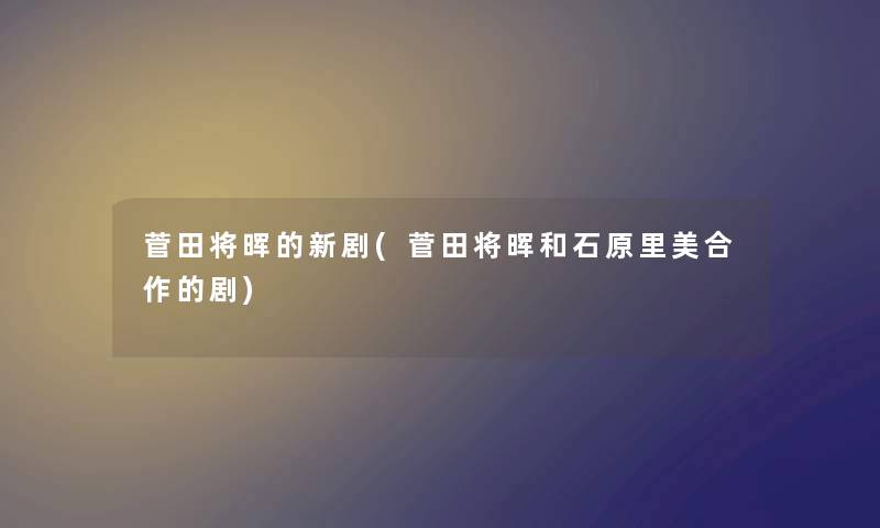 菅田将晖的新剧(菅田将晖和石原里美合作的剧) 菅田将晖的新剧(菅田将晖和石原里美合作的剧)