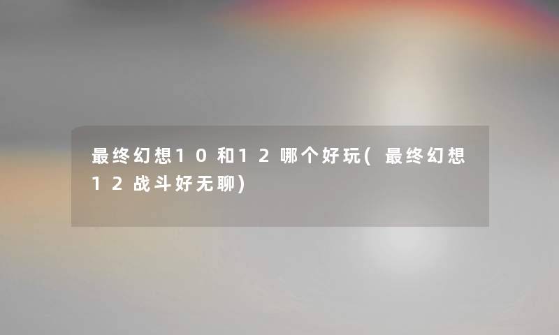 终幻想10和12哪个好玩(终幻想12战斗好无聊) 终幻想10和12哪个好玩(终幻想12战斗好无聊)