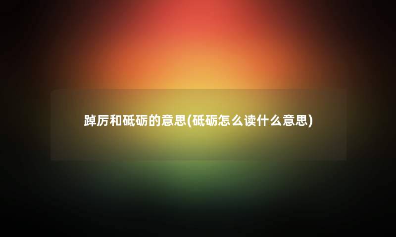 踔厉和砥砺的意思(砥砺怎么读什么意思) 踔厉和砥砺的意思(砥砺怎么读什么意思)