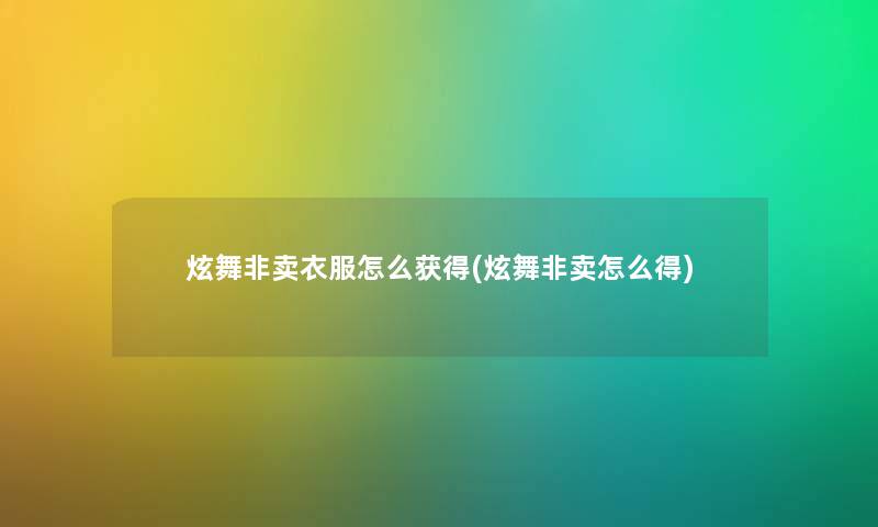 炫舞非卖衣服怎么获得(炫舞非卖怎么得) 炫舞非卖衣服怎么获得(炫舞非卖怎么得)