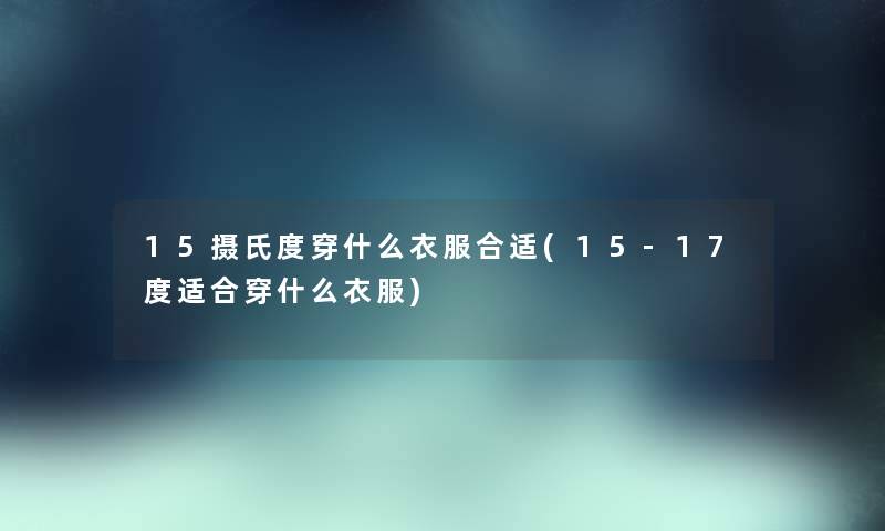 15摄氏度穿什么衣服合适(15-17度适合穿什么衣服) 15摄氏度穿什么衣服合适(15-17度适合穿什么衣服)