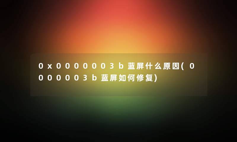 0x0000003b蓝屏什么原因(0000003b蓝屏如何修复) 0x0000003b蓝屏什么原因(0000003b蓝屏如何修复)