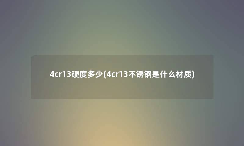 4cr13硬度多少(4cr13不锈钢是什么材质) 4cr13硬度多少(4cr13不锈钢是什么材质)