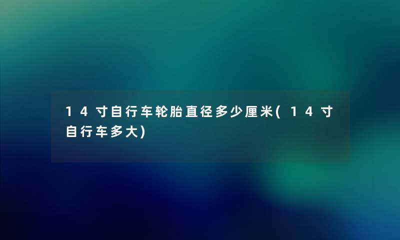14寸自行车轮胎直径多少厘米(14寸自行车多大) 14寸自行车轮胎直径多少厘米(14寸自行车多大)