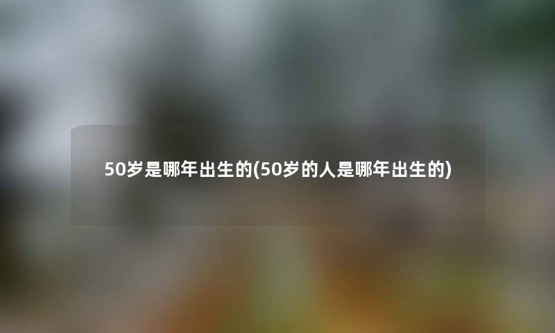 50岁是哪年出生的(50岁的人是哪年出生的) 50岁是哪年出生的(50岁的人是哪年出生的)